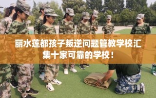 丽水莲都孩子叛逆问题管教学校汇集十家可靠的学校！