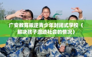 广安教育叛逆青少年封闭式学校（解决孩子混迹社会的情况）
