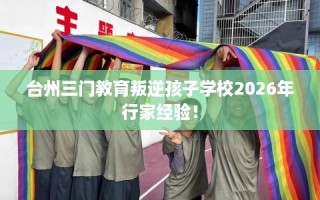 台州三门教育叛逆孩子学校2026年行家经验！