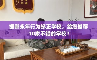 邯郸永年行为矫正学校，给您推荐10家不错的学校！