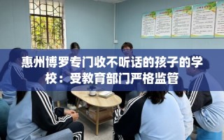 惠州博罗专门收不听话的孩子的学校：受教育部门严格监管