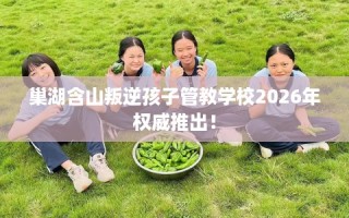 巢湖含山叛逆孩子管教学校2026年权威推出！