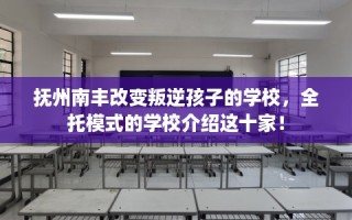 抚州南丰改变叛逆孩子的学校，全托模式的学校介绍这十家！