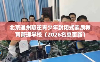 北京通州叛逆青少年封闭式素质教育管理学校（2026名单更新）