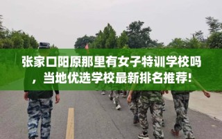 张家口阳原那里有女子特训学校吗，当地优选学校最新排名推荐!