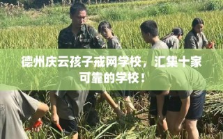 德州庆云孩子戒网学校，汇集十家可靠的学校！