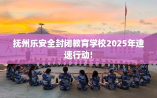 抚州乐安全封闭教育学校2025年速速行动!
