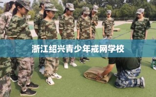 浙江绍兴青少年戒网学校