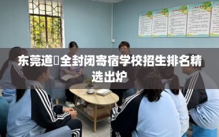 东莞道滘全封闭寄宿学校招生排名精选出炉