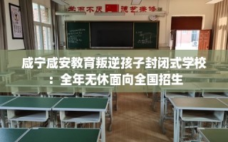 咸宁咸安教育叛逆孩子封闭式学校：全年无休面向全国招生