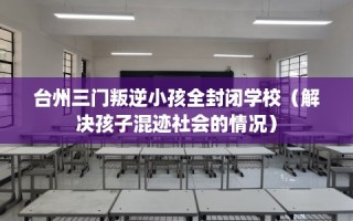 台州三门叛逆小孩全封闭学校（解决孩子混迹社会的情况）