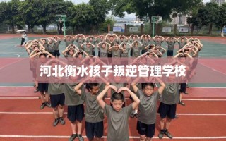 河北衡水孩子叛逆管理学校