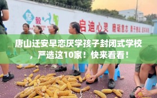 唐山迁安早恋厌学孩子封闭式学校，严选这10家！快来看看！