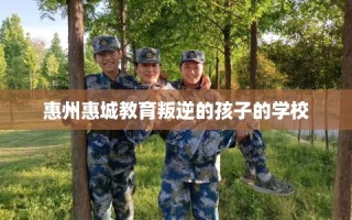 惠州惠城教育叛逆的孩子的学校