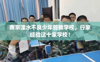 南京溧水不良少年管教学校，行家经验这十家学校！