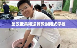 武汉武昌叛逆管教封闭式学校