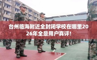 台州临海附近全封闭学校在哪里2026年全是用户真评!