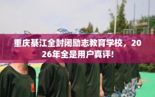 重庆綦江全封闭励志教育学校，2026年全是用户真评!