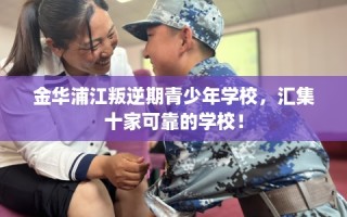 金华浦江叛逆期青少年学校，汇集十家可靠的学校！