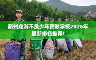 衢州龙游不良少年管教学校2026年最新排名推荐!