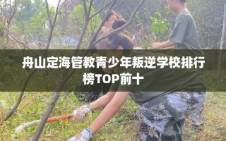 舟山定海管教青少年叛逆学校排行榜TOP前十