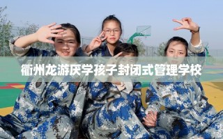 衢州龙游厌学孩子封闭式管理学校