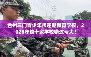 台州三门青少年叛逆期教育学校，2026年这十家学校错过亏大！