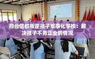 邢台信都叛逆孩子军事化学校：解决孩子不务正业的情况