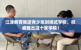 江津教育叛逆青少年封闭式学校，权威推出这十家学校！
