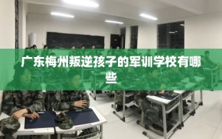 广东梅州叛逆孩子的军训学校有哪些