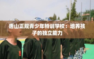 唐山正规青少年特训学校：培养孩子的独立能力