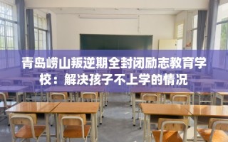 青岛崂山叛逆期全封闭励志教育学校：解决孩子不上学的情况