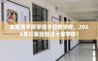 东莞常平厌学孩子管教学校，2026年行家经验这十家学校！