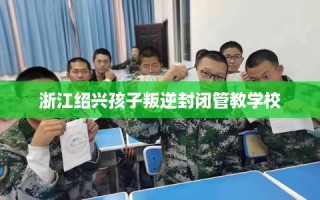 浙江绍兴孩子叛逆封闭管教学校