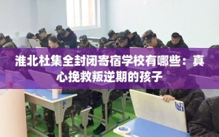 淮北杜集全封闭寄宿学校有哪些：真心挽救叛逆期的孩子