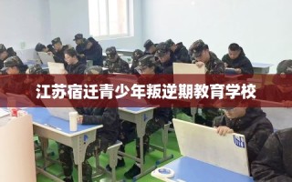 江苏宿迁青少年叛逆期教育学校