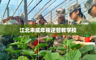 江北未成年叛逆管教学校