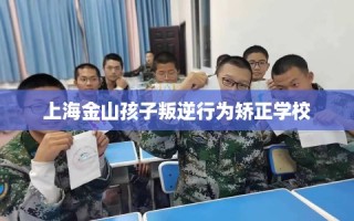 上海金山孩子叛逆行为矫正学校