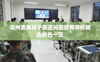 滨州惠民孩子叛逆问题管教学校精选排名一览