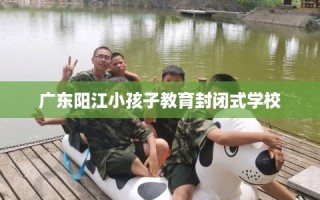 广东阳江小孩子教育封闭式学校