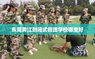 东莞黄江封闭式管理学校哪里好