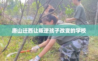 唐山迁西让叛逆孩子改变的学校