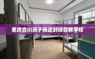 重庆合川孩子叛逆封闭管教学校