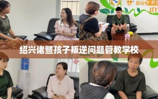绍兴诸暨孩子叛逆问题管教学校