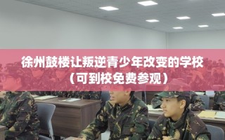 徐州鼓楼让叛逆青少年改变的学校（可到校免费参观）