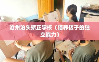 沧州泊头矫正学校（培养孩子的独立能力）
