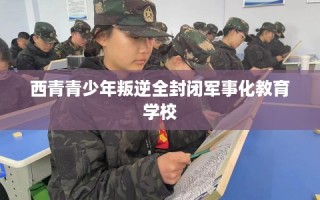 西青青少年叛逆全封闭军事化教育学校