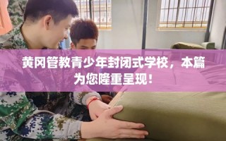黄冈管教青少年封闭式学校，本篇为您隆重呈现！
