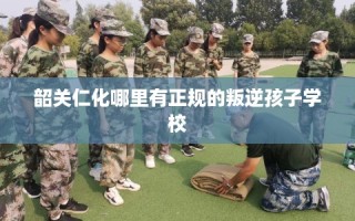 韶关仁化哪里有正规的叛逆孩子学校