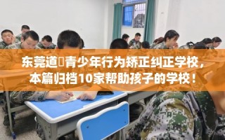 东莞道滘青少年行为矫正纠正学校，本篇归档10家帮助孩子的学校！